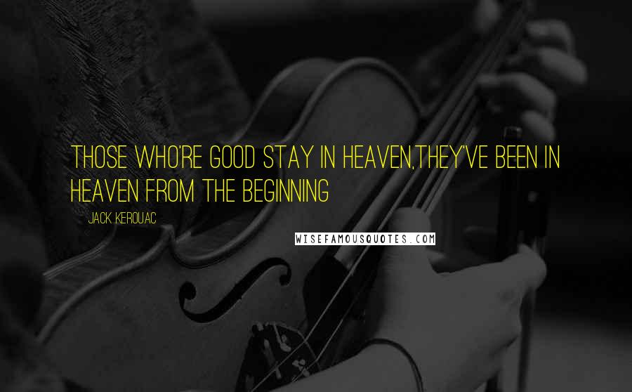 Jack Kerouac Quotes: Those who're good stay in Heaven,they've been in Heaven from the beginning