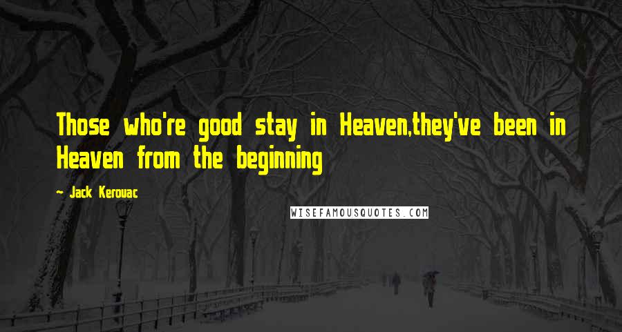 Jack Kerouac Quotes: Those who're good stay in Heaven,they've been in Heaven from the beginning
