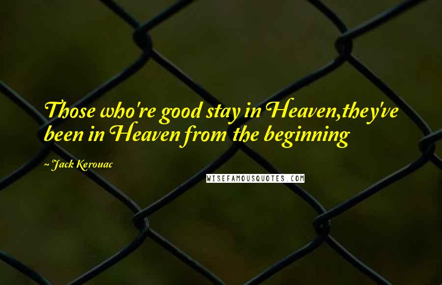 Jack Kerouac Quotes: Those who're good stay in Heaven,they've been in Heaven from the beginning