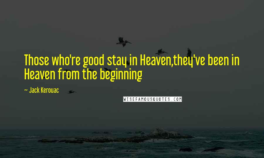 Jack Kerouac Quotes: Those who're good stay in Heaven,they've been in Heaven from the beginning