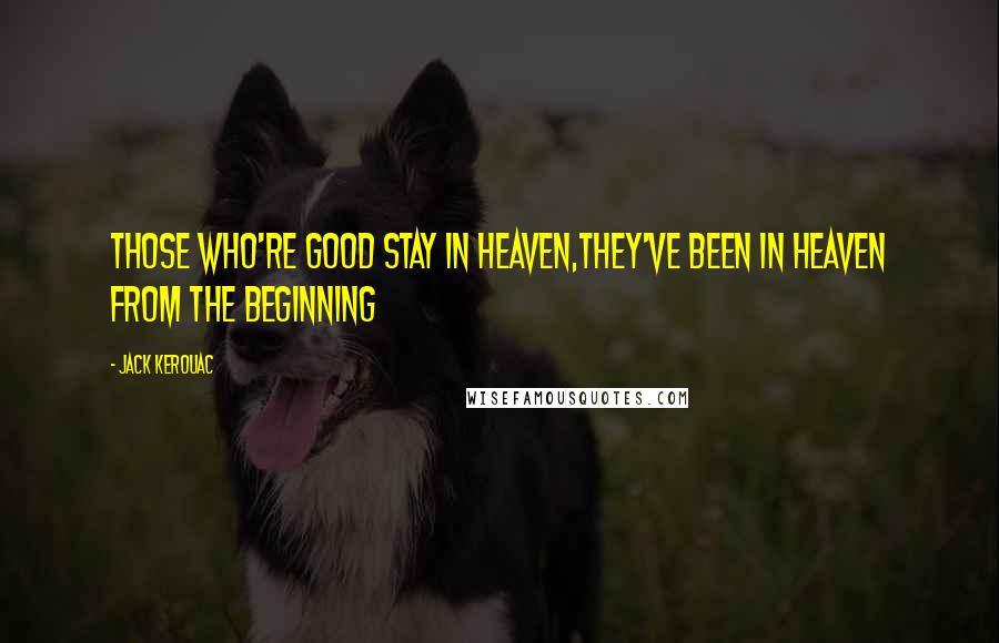 Jack Kerouac Quotes: Those who're good stay in Heaven,they've been in Heaven from the beginning