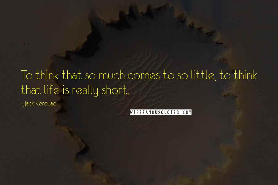 Jack Kerouac Quotes: To think that so much comes to so little, to think that life is really short.