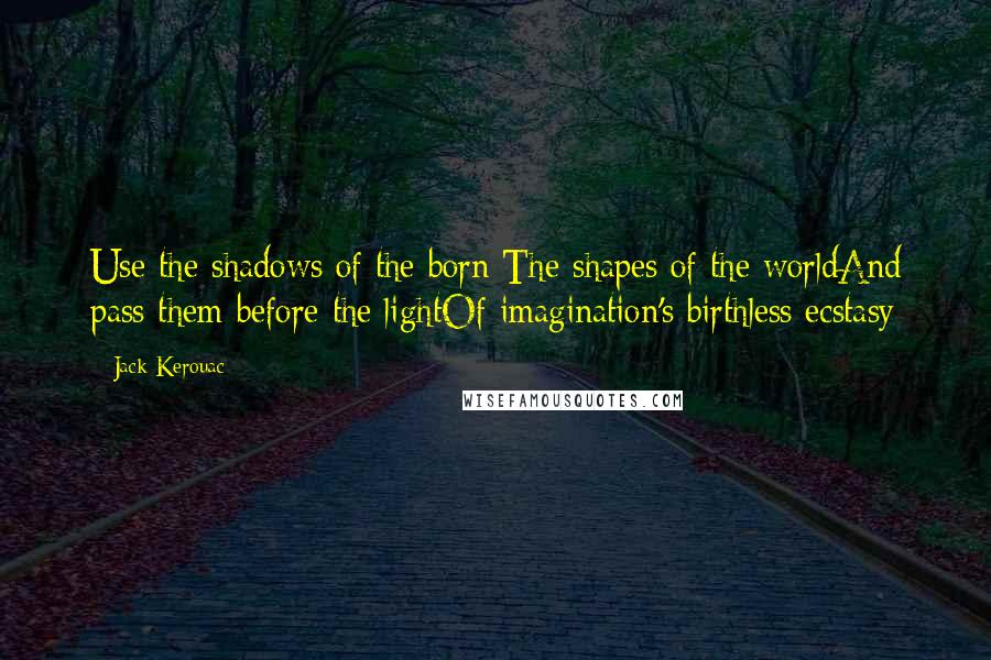 Jack Kerouac Quotes: Use the shadows of the born The shapes of the worldAnd pass them before the lightOf imagination's birthless ecstasy
