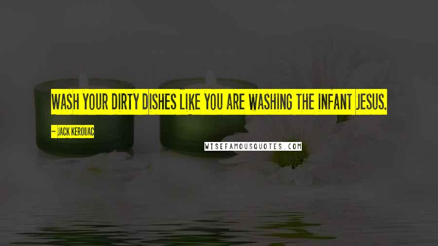 Jack Kerouac Quotes: Wash your dirty dishes like you are washing the infant Jesus.
