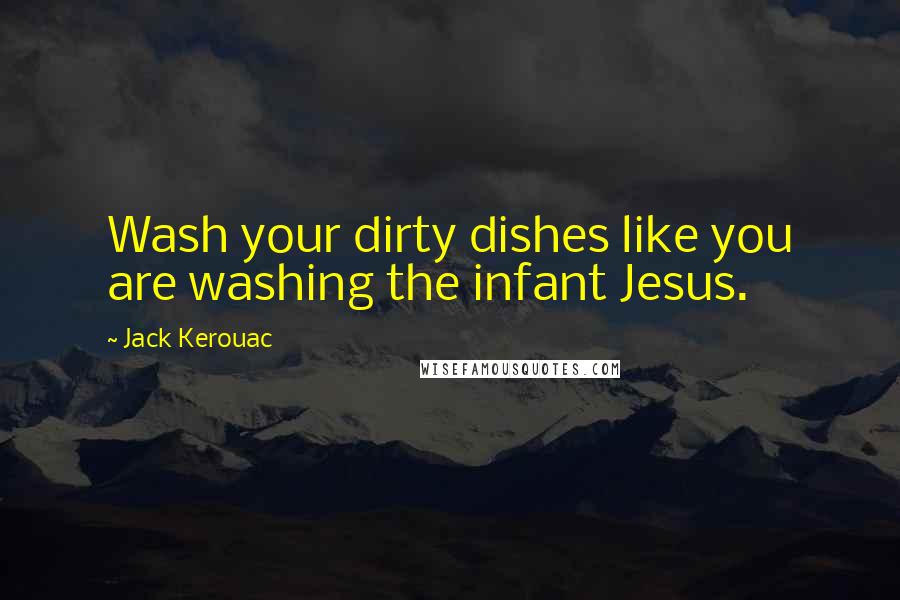 Jack Kerouac Quotes: Wash your dirty dishes like you are washing the infant Jesus.