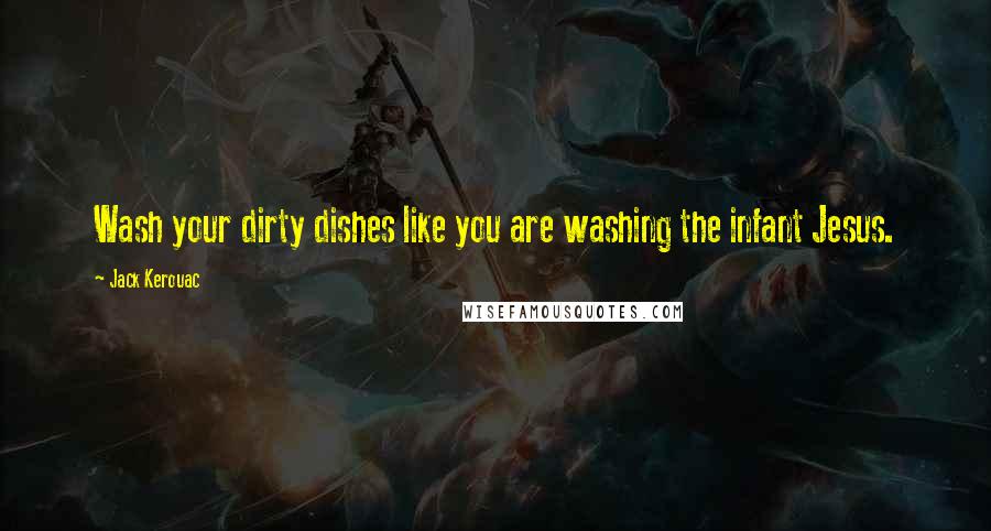 Jack Kerouac Quotes: Wash your dirty dishes like you are washing the infant Jesus.