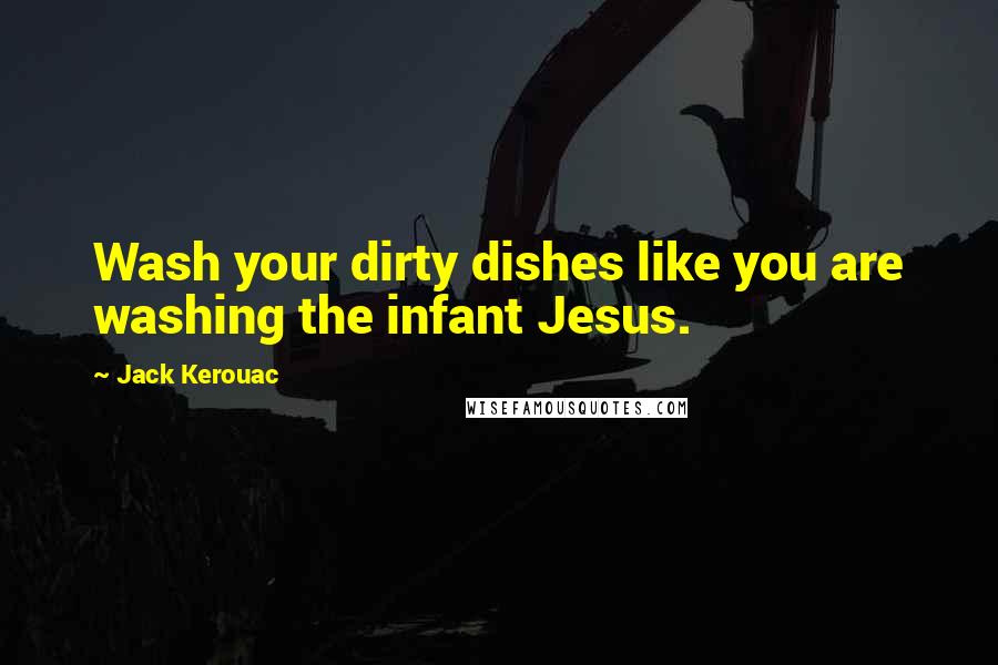 Jack Kerouac Quotes: Wash your dirty dishes like you are washing the infant Jesus.