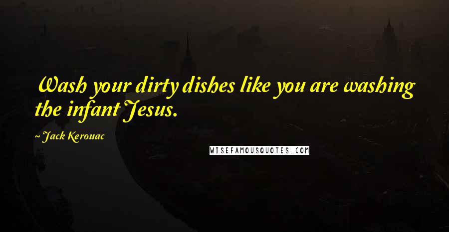 Jack Kerouac Quotes: Wash your dirty dishes like you are washing the infant Jesus.