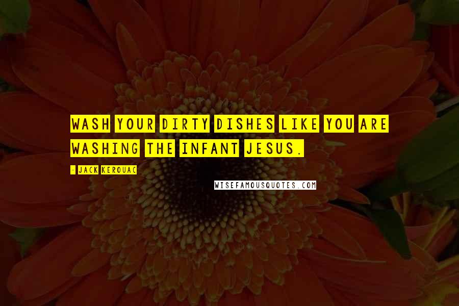 Jack Kerouac Quotes: Wash your dirty dishes like you are washing the infant Jesus.