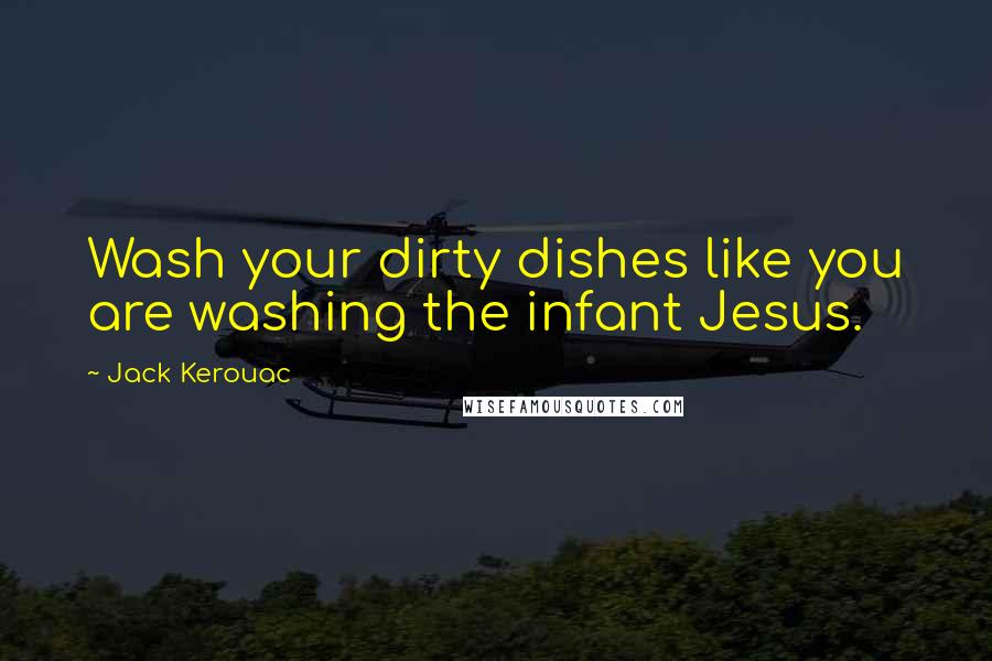 Jack Kerouac Quotes: Wash your dirty dishes like you are washing the infant Jesus.