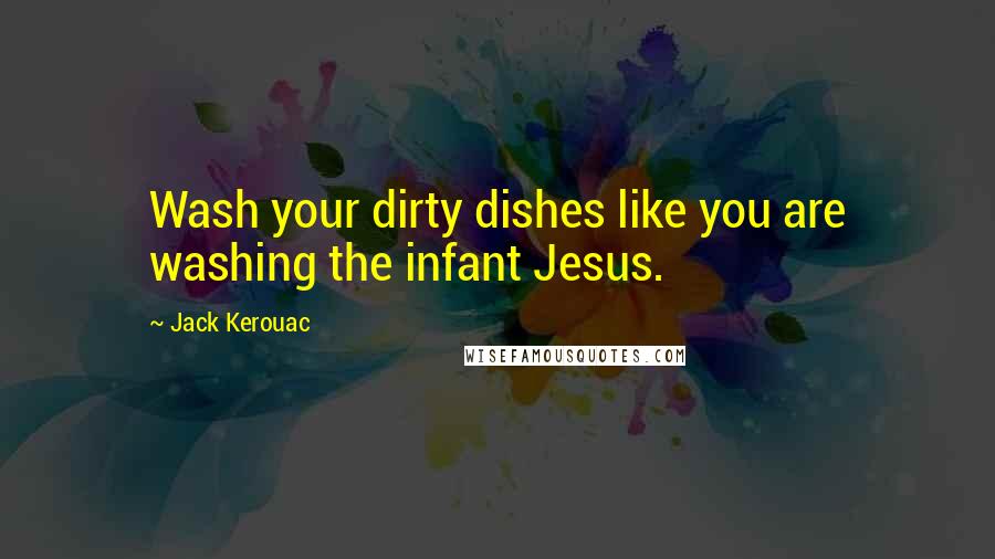 Jack Kerouac Quotes: Wash your dirty dishes like you are washing the infant Jesus.