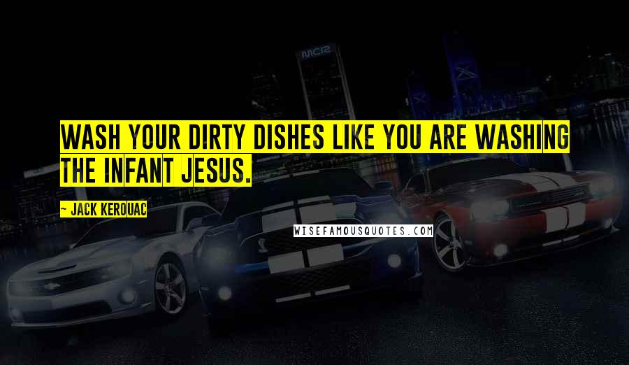 Jack Kerouac Quotes: Wash your dirty dishes like you are washing the infant Jesus.