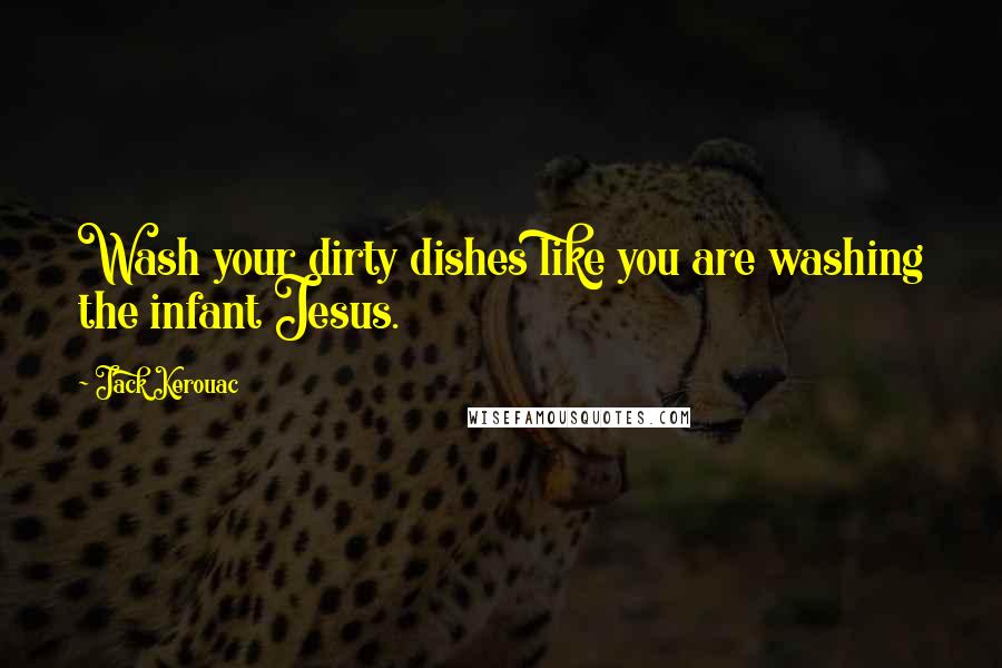 Jack Kerouac Quotes: Wash your dirty dishes like you are washing the infant Jesus.