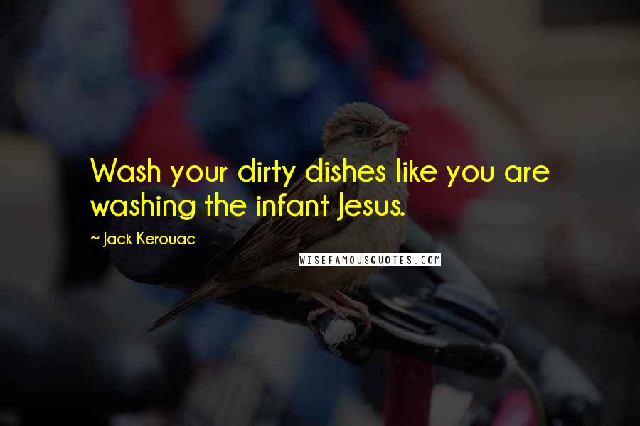 Jack Kerouac Quotes: Wash your dirty dishes like you are washing the infant Jesus.