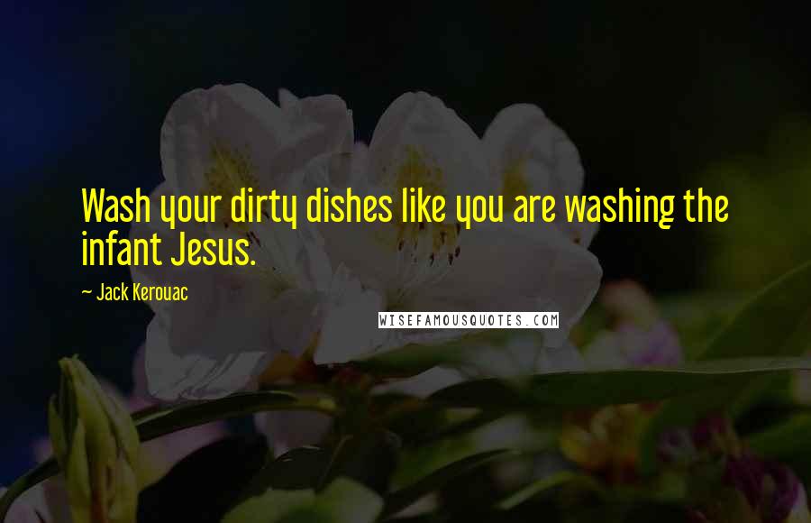 Jack Kerouac Quotes: Wash your dirty dishes like you are washing the infant Jesus.