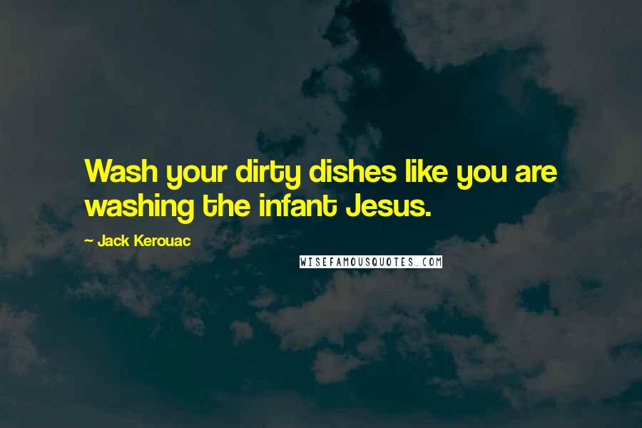 Jack Kerouac Quotes: Wash your dirty dishes like you are washing the infant Jesus.