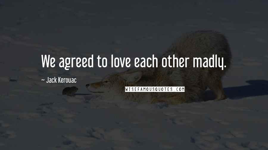 Jack Kerouac Quotes: We agreed to love each other madly.