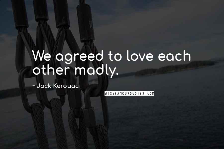 Jack Kerouac Quotes: We agreed to love each other madly.