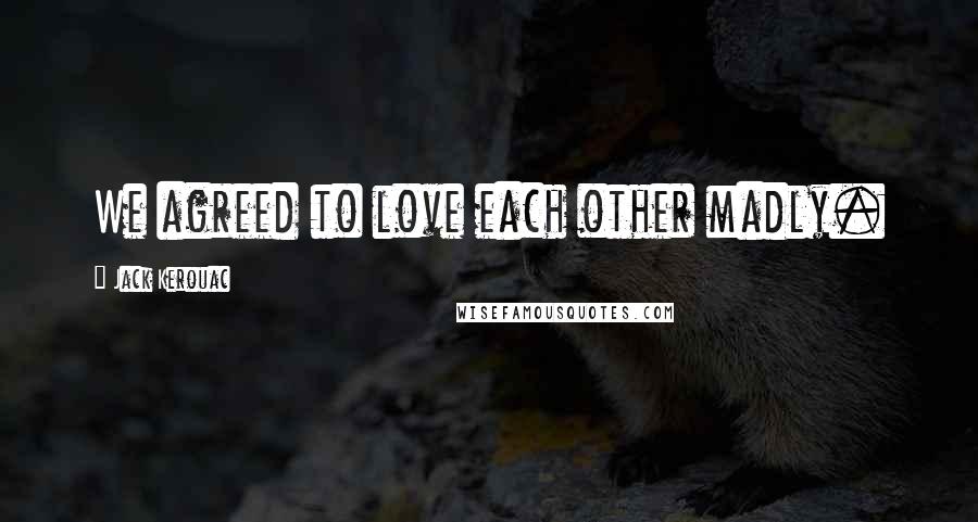 Jack Kerouac Quotes: We agreed to love each other madly.