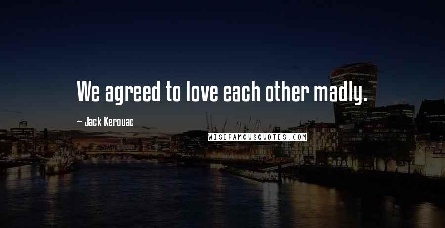 Jack Kerouac Quotes: We agreed to love each other madly.