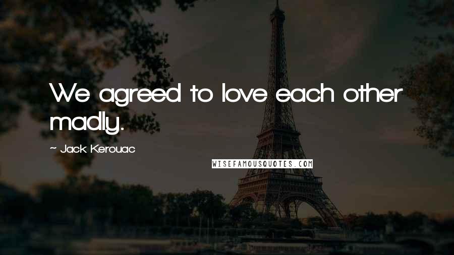 Jack Kerouac Quotes: We agreed to love each other madly.