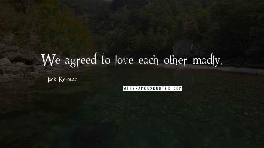 Jack Kerouac Quotes: We agreed to love each other madly.