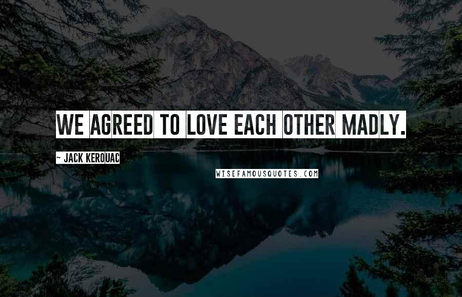 Jack Kerouac Quotes: We agreed to love each other madly.