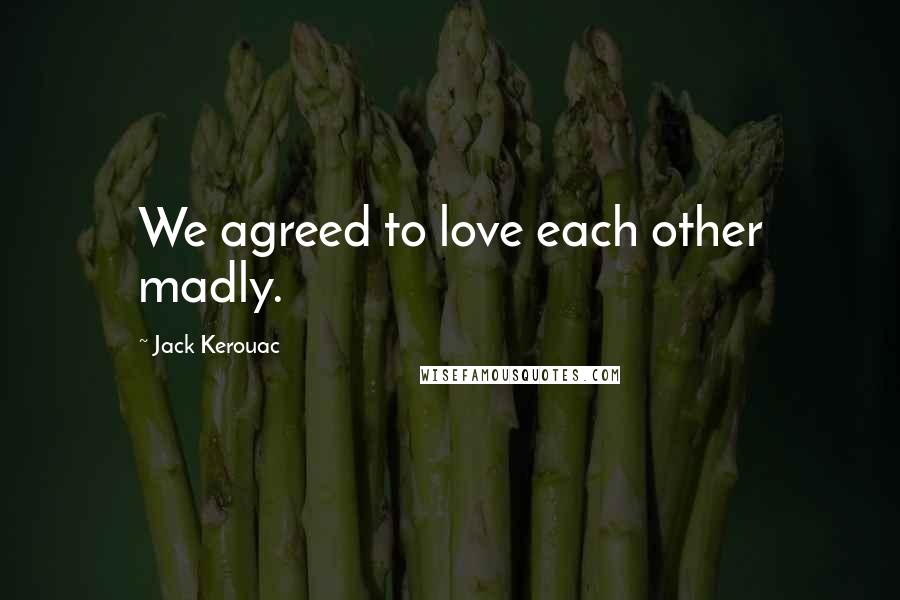 Jack Kerouac Quotes: We agreed to love each other madly.