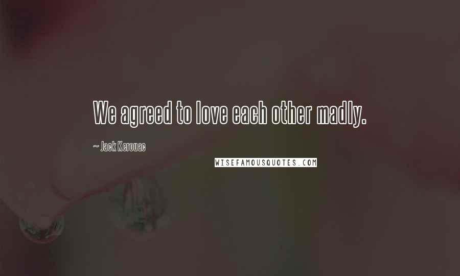 Jack Kerouac Quotes: We agreed to love each other madly.