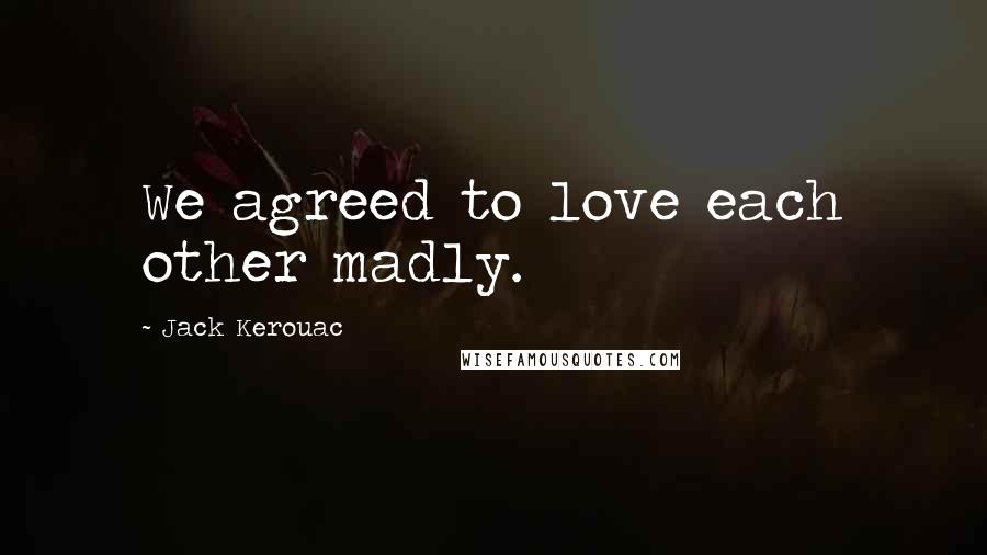 Jack Kerouac Quotes: We agreed to love each other madly.