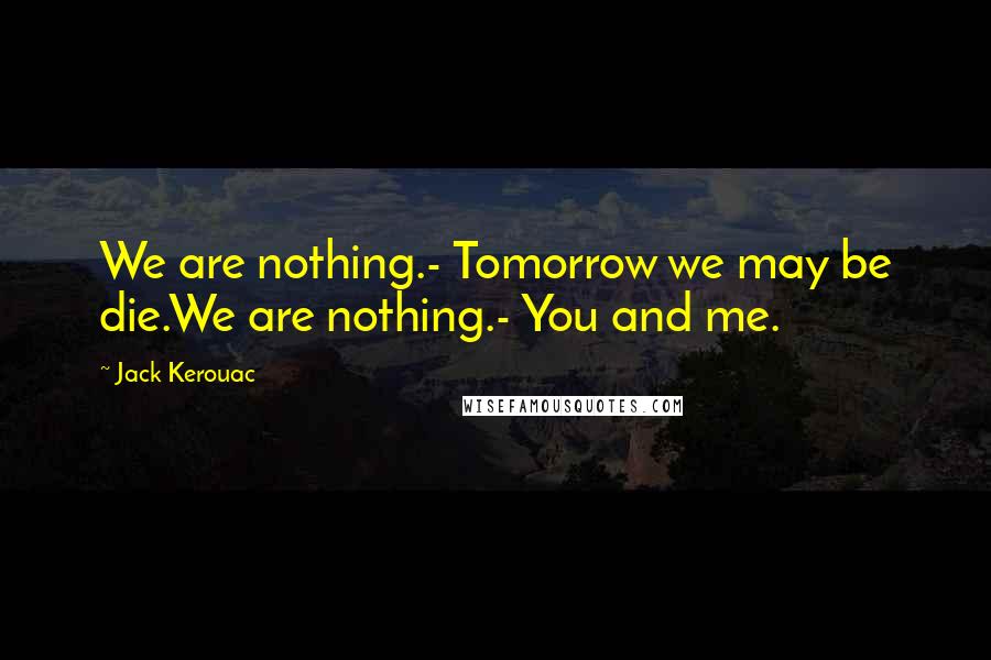 Jack Kerouac Quotes: We are nothing.- Tomorrow we may be die.We are nothing.- You and me.