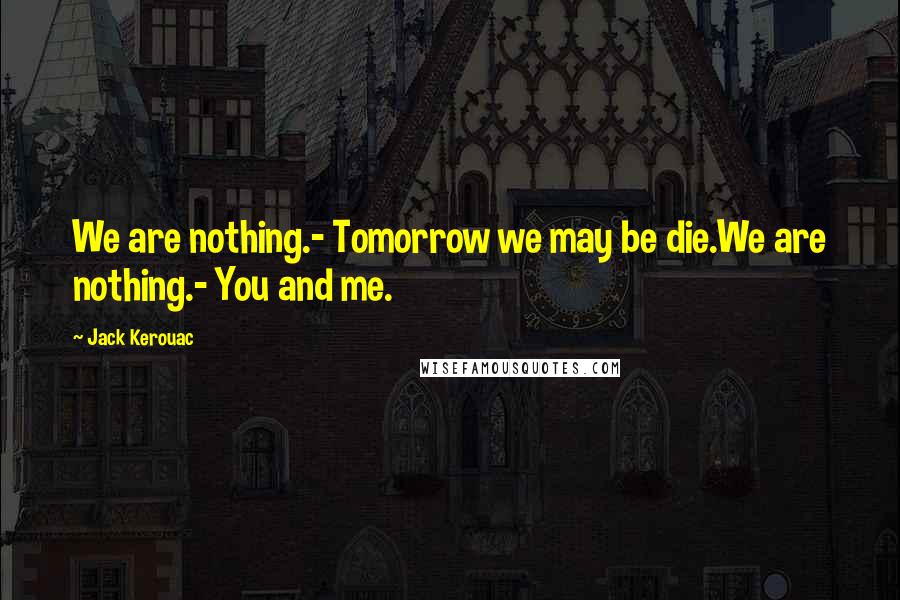 Jack Kerouac Quotes: We are nothing.- Tomorrow we may be die.We are nothing.- You and me.