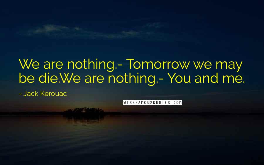 Jack Kerouac Quotes: We are nothing.- Tomorrow we may be die.We are nothing.- You and me.