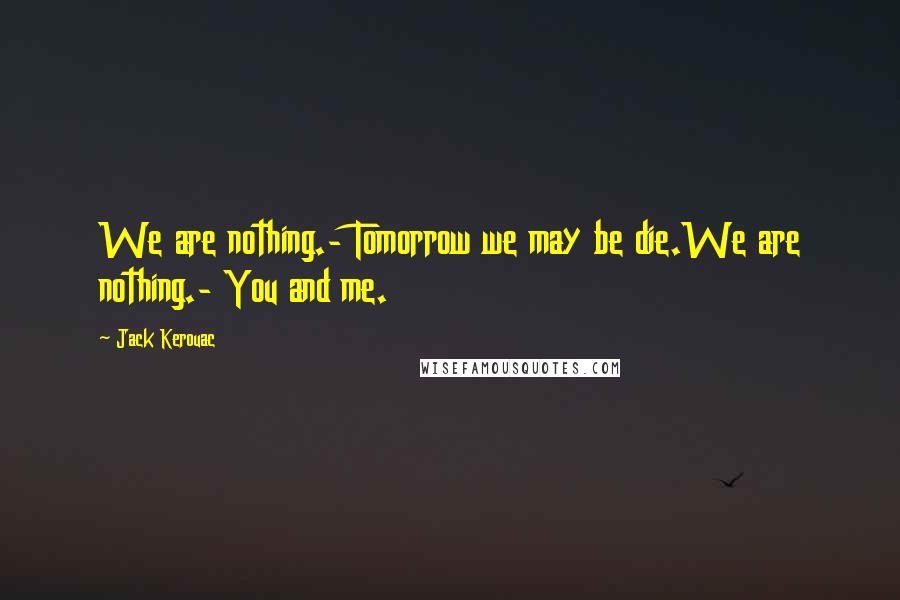 Jack Kerouac Quotes: We are nothing.- Tomorrow we may be die.We are nothing.- You and me.