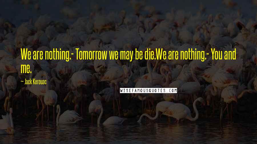 Jack Kerouac Quotes: We are nothing.- Tomorrow we may be die.We are nothing.- You and me.