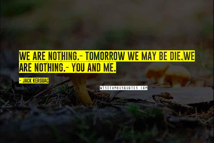Jack Kerouac Quotes: We are nothing.- Tomorrow we may be die.We are nothing.- You and me.