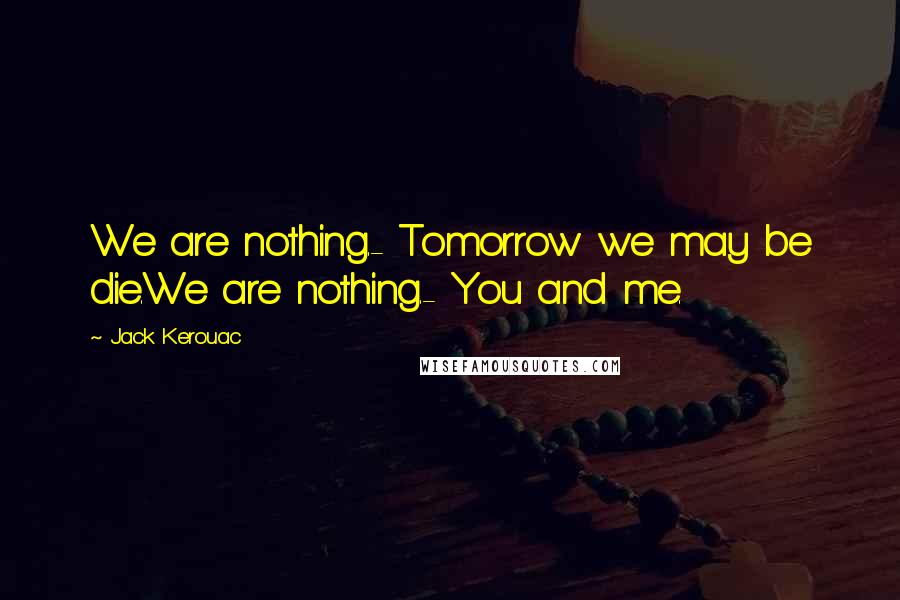 Jack Kerouac Quotes: We are nothing.- Tomorrow we may be die.We are nothing.- You and me.