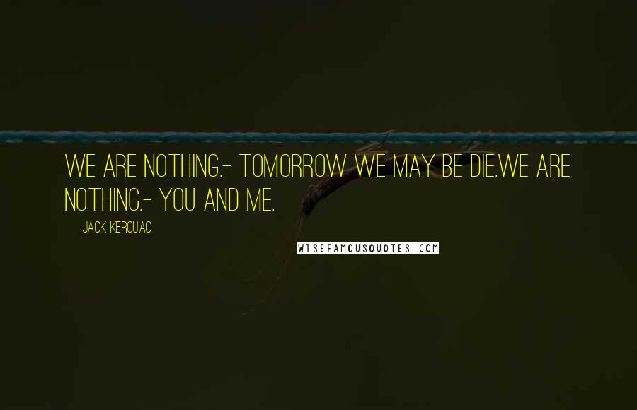 Jack Kerouac Quotes: We are nothing.- Tomorrow we may be die.We are nothing.- You and me.