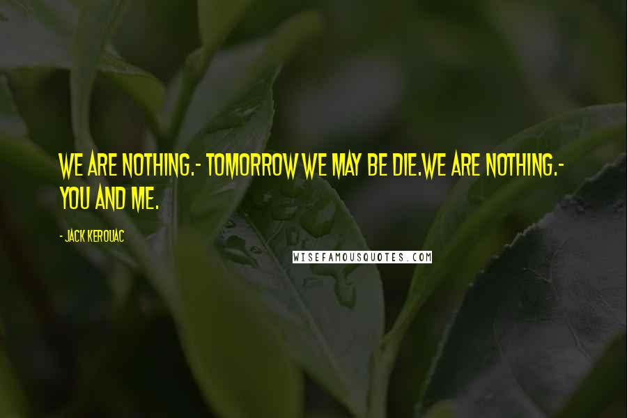 Jack Kerouac Quotes: We are nothing.- Tomorrow we may be die.We are nothing.- You and me.