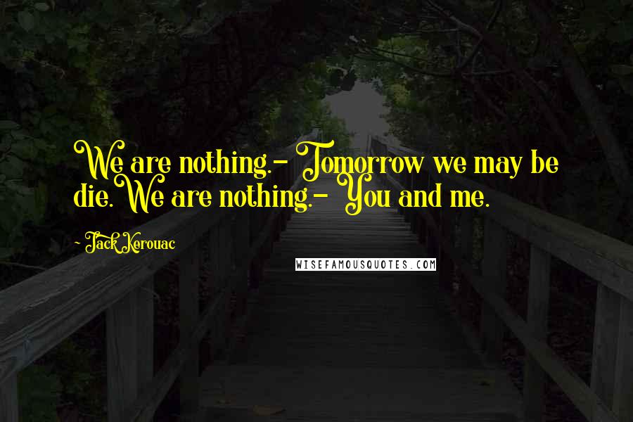 Jack Kerouac Quotes: We are nothing.- Tomorrow we may be die.We are nothing.- You and me.