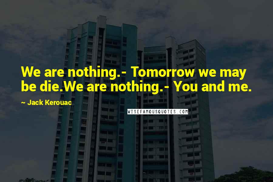 Jack Kerouac Quotes: We are nothing.- Tomorrow we may be die.We are nothing.- You and me.