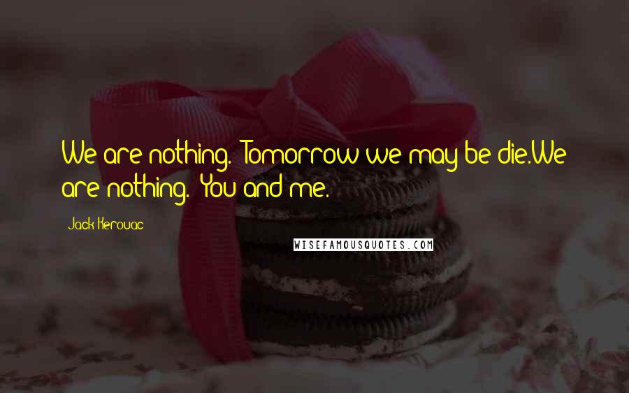 Jack Kerouac Quotes: We are nothing.- Tomorrow we may be die.We are nothing.- You and me.