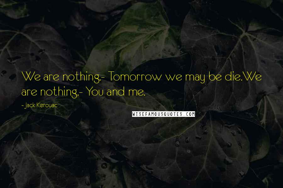 Jack Kerouac Quotes: We are nothing.- Tomorrow we may be die.We are nothing.- You and me.