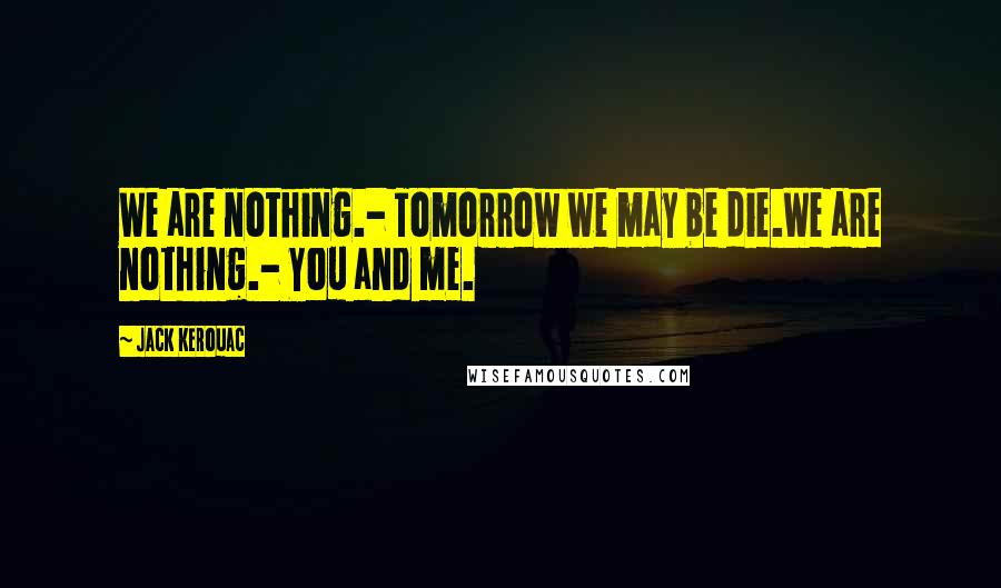 Jack Kerouac Quotes: We are nothing.- Tomorrow we may be die.We are nothing.- You and me.