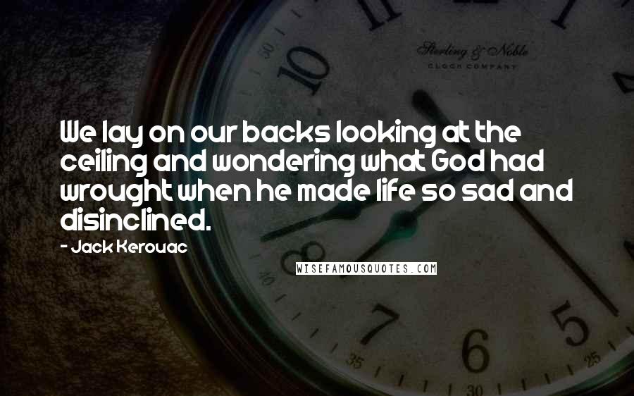 Jack Kerouac Quotes: We lay on our backs looking at the ceiling and wondering what God had wrought when he made life so sad and disinclined.