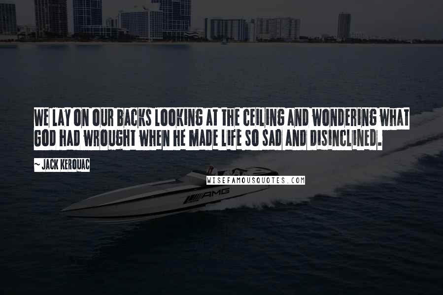 Jack Kerouac Quotes: We lay on our backs looking at the ceiling and wondering what God had wrought when he made life so sad and disinclined.