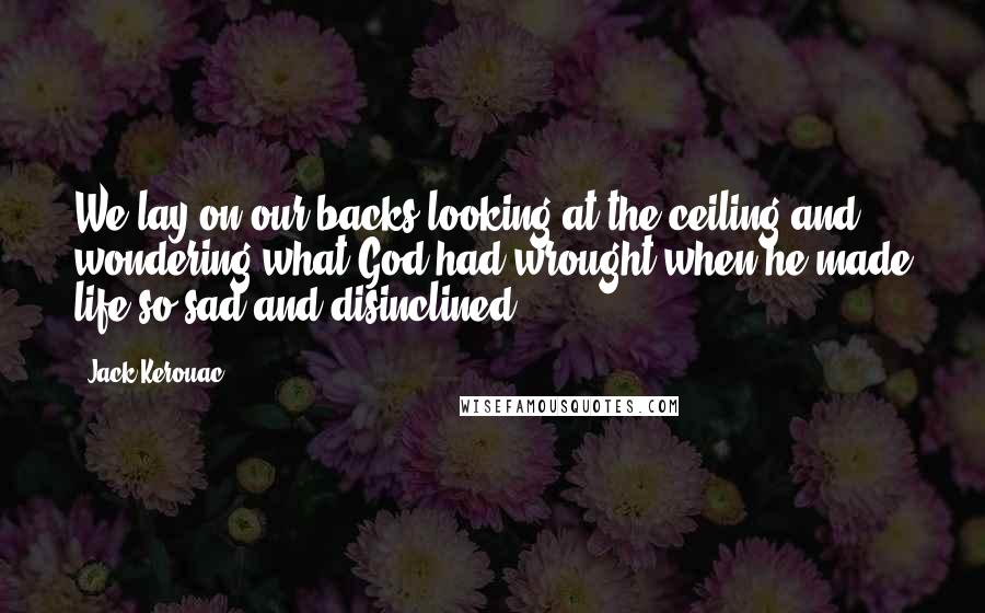 Jack Kerouac Quotes: We lay on our backs looking at the ceiling and wondering what God had wrought when he made life so sad and disinclined.