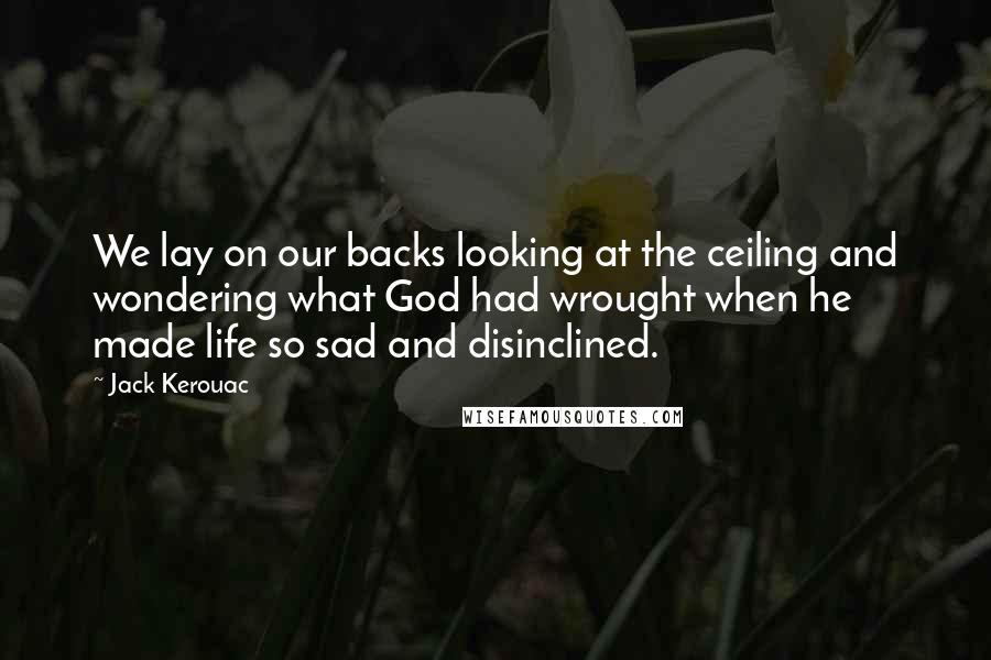 Jack Kerouac Quotes: We lay on our backs looking at the ceiling and wondering what God had wrought when he made life so sad and disinclined.