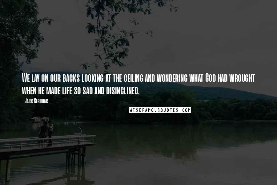 Jack Kerouac Quotes: We lay on our backs looking at the ceiling and wondering what God had wrought when he made life so sad and disinclined.