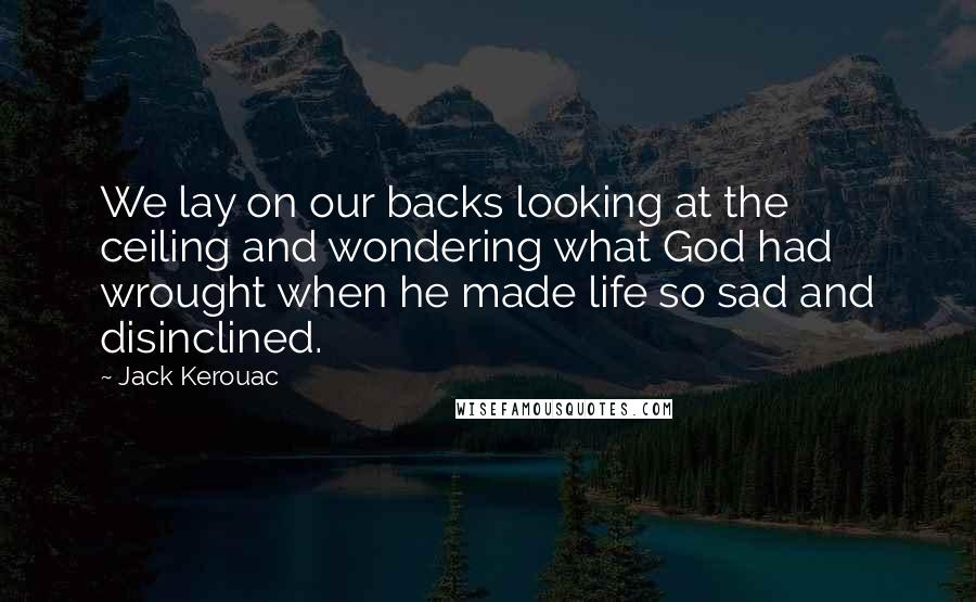 Jack Kerouac Quotes: We lay on our backs looking at the ceiling and wondering what God had wrought when he made life so sad and disinclined.